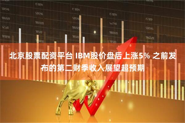 北京股票配资平台 IBM股价盘后上涨5% 之前发布的第二财季收入展望超预期