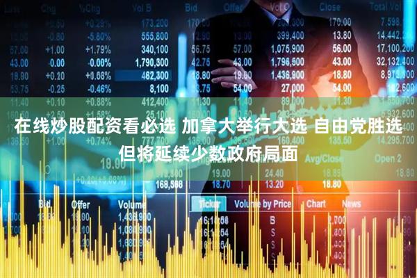 在线炒股配资看必选 加拿大举行大选 自由党胜选但将延续少数政府局面