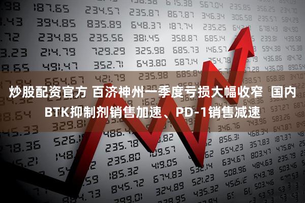 炒股配资官方 百济神州一季度亏损大幅收窄  国内BTK抑制剂销售加速、PD-1销售减速