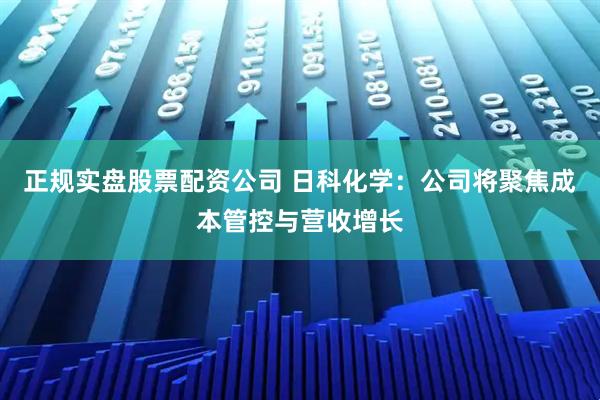 正规实盘股票配资公司 日科化学：公司将聚焦成本管控与营收增长