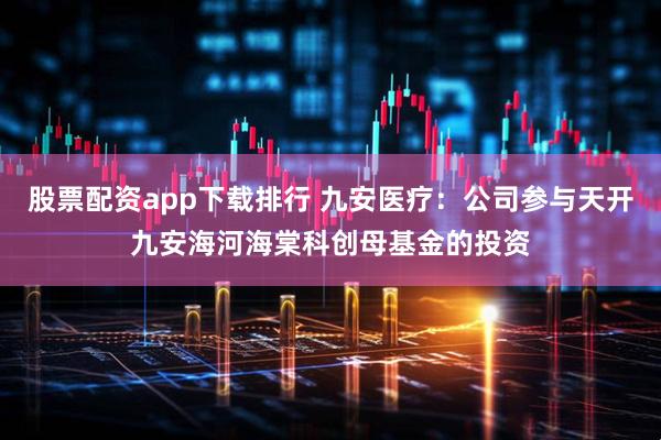 股票配资app下载排行 九安医疗：公司参与天开九安海河海棠科创母基金的投资