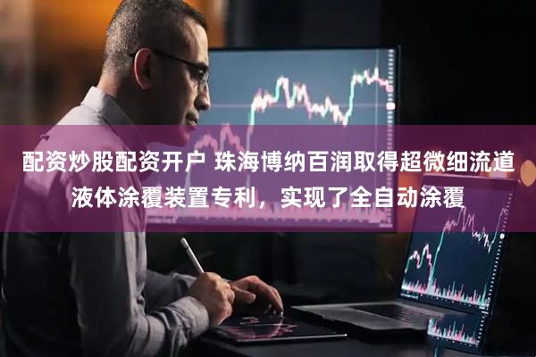 配资炒股配资开户 珠海博纳百润取得超微细流道液体涂覆装置专利，实现了全自动涂覆