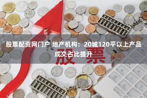 股票配资网门户 地产机构：20城120平以上产品成交占比提升