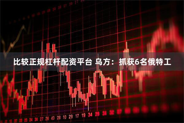 比较正规杠杆配资平台 乌方：抓获6名俄特工
