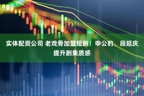 实体配资公司 老戏骨加盟短剧！申公豹、段延庆提升剧集质感