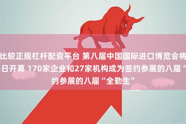 比较正规杠杆配资平台 第八届中国国际进口博览会将于11月5日开幕 170家企业和27家机构成为签约参展的八届“全勤生”