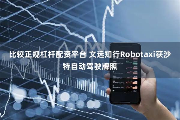 比较正规杠杆配资平台 文远知行Robotaxi获沙特自动驾驶牌照