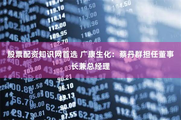 股票配资知识网首选 广康生化：蔡丹群担任董事长兼总经理