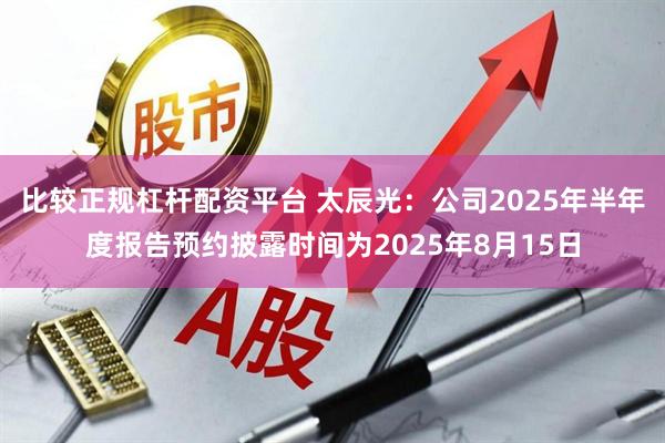 比较正规杠杆配资平台 太辰光：公司2025年半年度报告预约披露时间为2025年8月15日