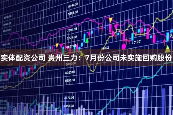 实体配资公司 贵州三力：7月份公司未实施回购股份