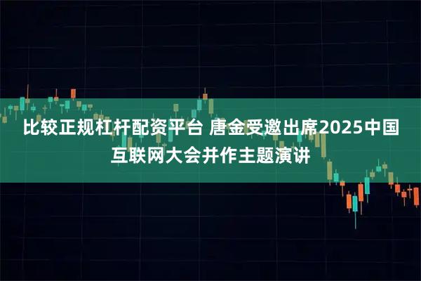 比较正规杠杆配资平台 唐金受邀出席2025中国互联网大会并作主题演讲