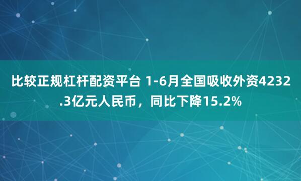 比较正规杠杆配资平台 1-6月全国吸收外资4232.3亿元人民币，同比下降15.2%