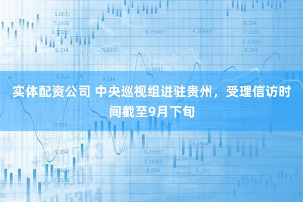 实体配资公司 中央巡视组进驻贵州，受理信访时间截至9月下旬