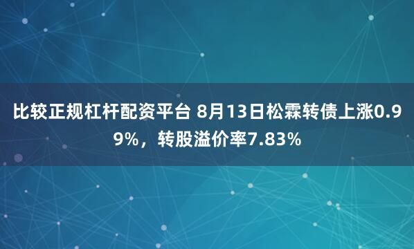 比较正规杠杆配资平台 8月13日松霖转债上涨0.99%，转股溢价率7.83%