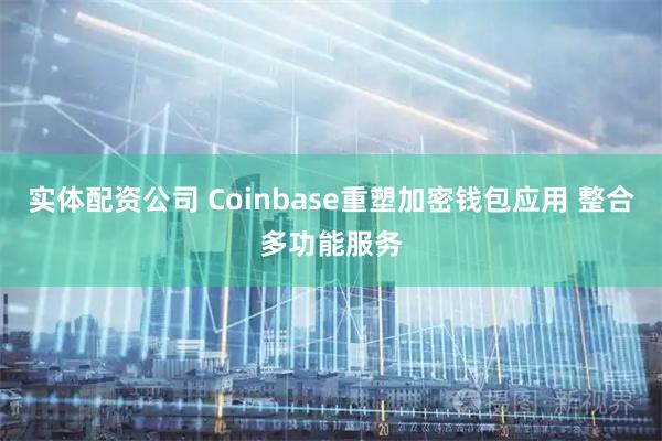 实体配资公司 Coinbase重塑加密钱包应用 整合多功能服务