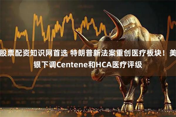 股票配资知识网首选 特朗普新法案重创医疗板块！美银下调Centene和HCA医疗评级