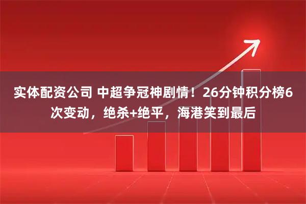 实体配资公司 中超争冠神剧情！26分钟积分榜6次变动，绝杀+绝平，海港笑到最后