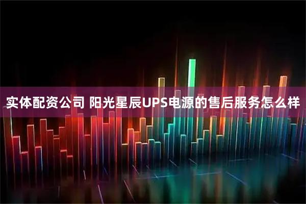 实体配资公司 阳光星辰UPS电源的售后服务怎么样