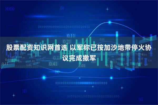 股票配资知识网首选 以军称已按加沙地带停火协议完成撤军