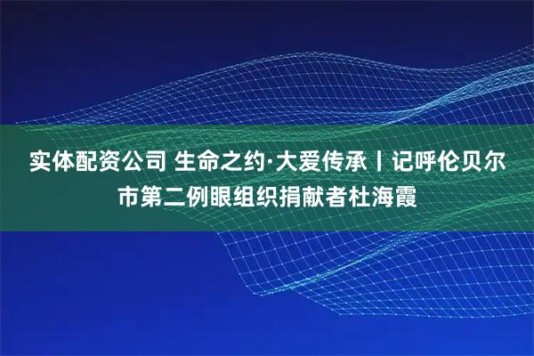 实体配资公司 生命之约·大爱传承丨记呼伦贝尔市第二例眼组织捐献者杜海霞