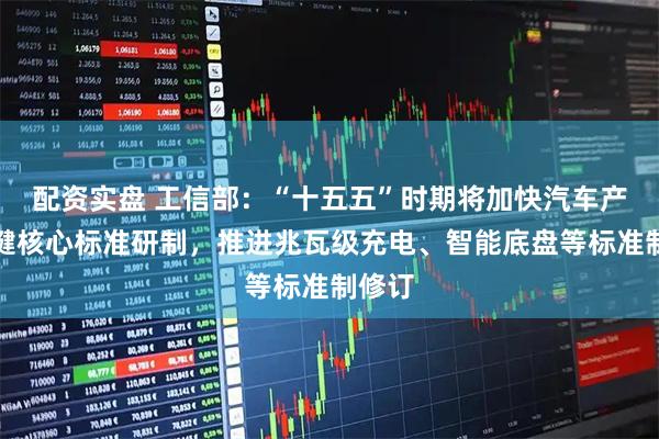 配资实盘 工信部：“十五五”时期将加快汽车产业关键核心标准研制，推进兆瓦级充电、智能底盘等标准制修订